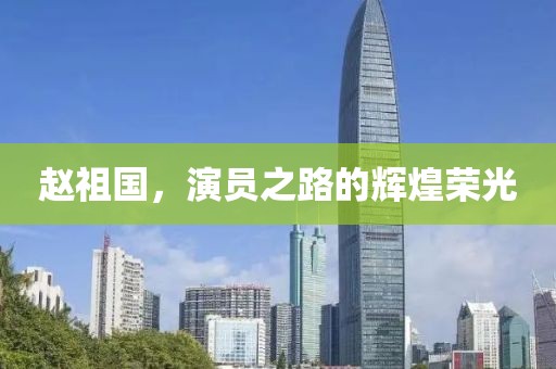 赵祖国，演员之路的辉煌荣光