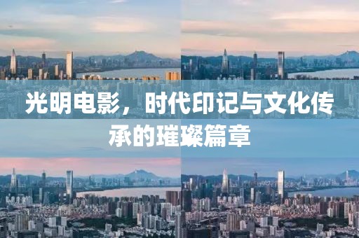 光明电影，时代印记与文化传承的璀璨篇章