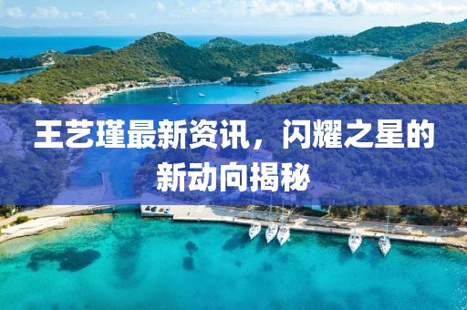 王艺瑾最新资讯，闪耀之星的新动向揭秘
