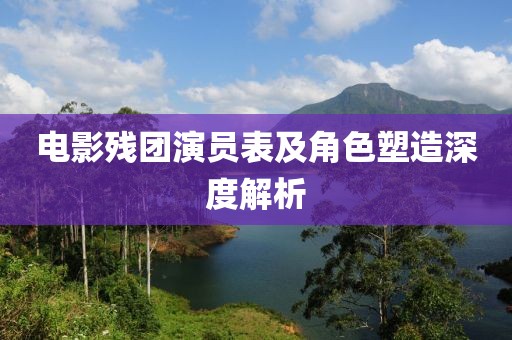 电影残团演员表及角色塑造深度解析