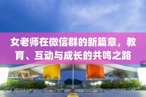 女老师在微信群的新篇章，教育、互动与成长的共鸣之路