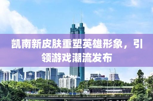凯南新皮肤重塑英雄形象，引领游戏潮流发布