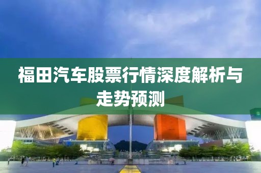 福田汽车股票行情深度解析与走势预测