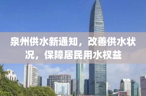 泉州供水新通知，改善供水状况，保障居民用水权益