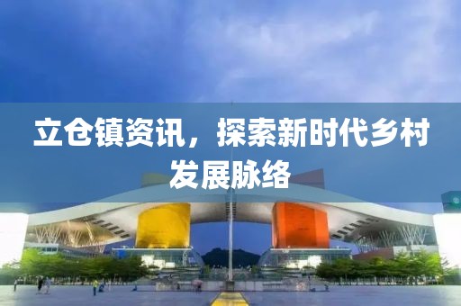 立仓镇资讯，探索新时代乡村发展脉络