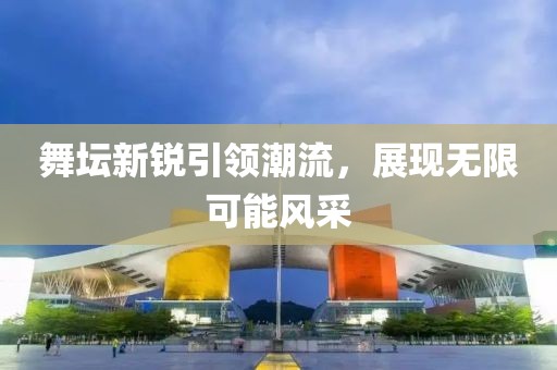 舞坛新锐引领潮流，展现无限可能风采