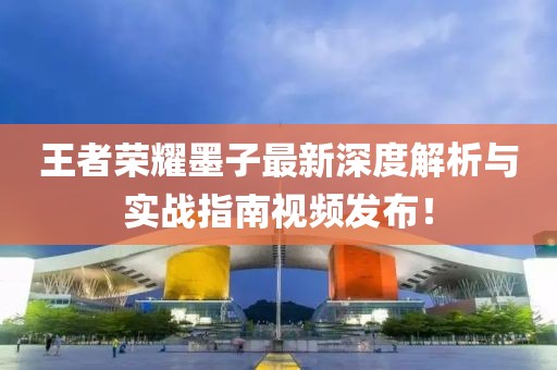 王者荣耀墨子最新深度解析与实战指南视频发布！