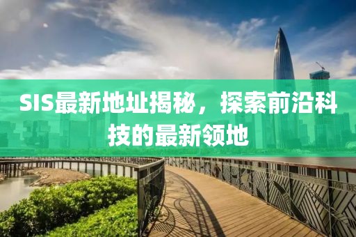 SIS最新地址揭秘，探索前沿科技的最新领地