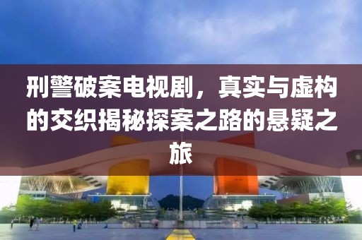 刑警破案电视剧，真实与虚构的交织揭秘探案之路的悬疑之旅