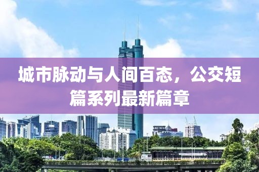 城市脉动与人间百态，公交短篇系列最新篇章