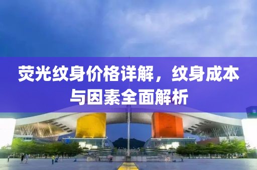 荧光纹身价格详解，纹身成本与因素全面解析
