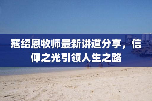 寇绍恩牧师最新讲道分享，信仰之光引领人生之路