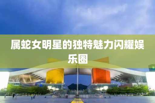 属蛇女明星的独特魅力闪耀娱乐圈