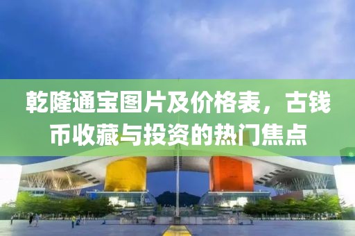 乾隆通宝图片及价格表，古钱币收藏与投资的热门焦点