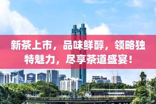 新茶上市，品味鲜醇，领略独特魅力，尽享茶道盛宴！