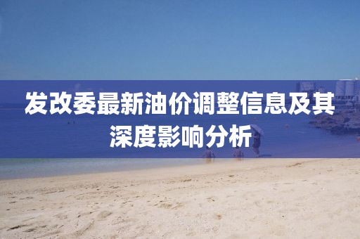 发改委最新油价调整信息及其深度影响分析