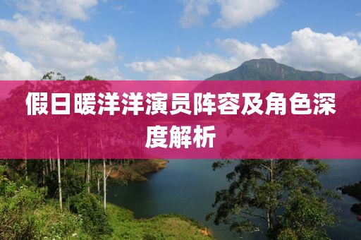 假日暖洋洋演员阵容及角色深度解析