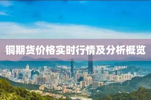 铜期货价格实时行情及分析概览