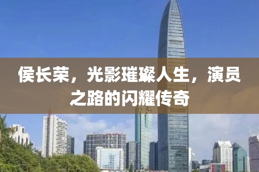 侯长荣，光影璀璨人生，演员之路的闪耀传奇