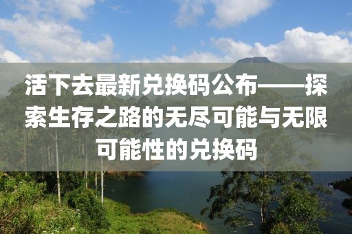 活下去最新兑换码公布——探索生存之路的无尽可能与无限可能性的兑换码
