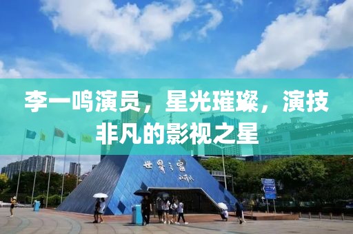 李一鸣演员，星光璀璨，演技非凡的影视之星