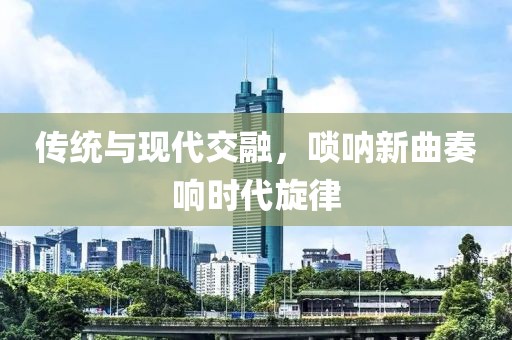传统与现代交融，唢呐新曲奏响时代旋律