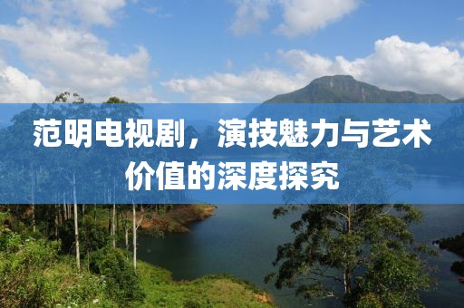 范明电视剧，演技魅力与艺术价值的深度探究