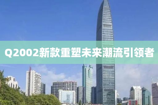 Q2002新款重塑未来潮流引领者