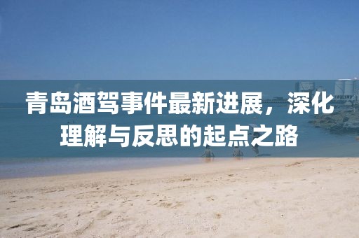 青岛酒驾事件最新进展，深化理解与反思的起点之路
