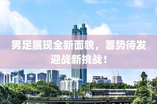 男足展现全新面貌，蓄势待发迎战新挑战！