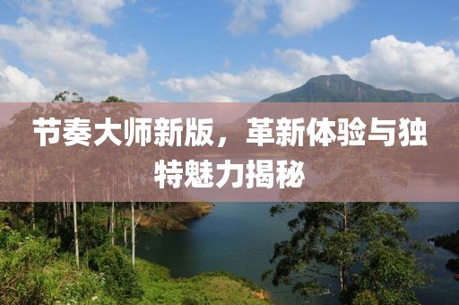 节奏大师新版，革新体验与独特魅力揭秘
