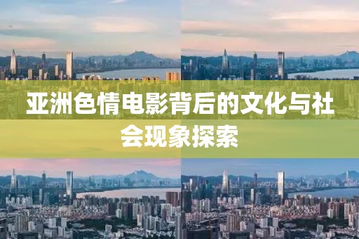 亚洲色情电影背后的文化与社会现象探索