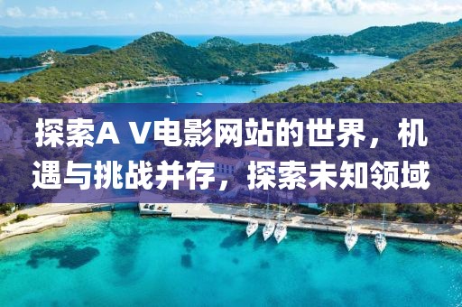 探索A V电影网站的世界，机遇与挑战并存，探索未知领域