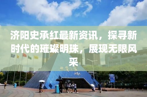 济阳史承红最新资讯，探寻新时代的璀璨明珠，展现无限风采