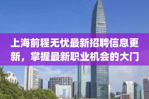 上海前程无忧最新招聘信息更新，掌握最新职业机会的大门