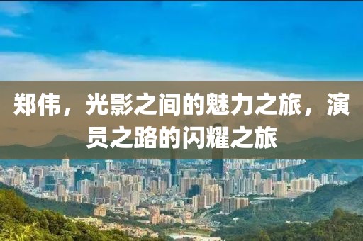 郑伟，光影之间的魅力之旅，演员之路的闪耀之旅