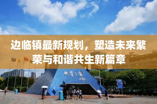 边临镇最新规划，塑造未来繁荣与和谐共生新篇章