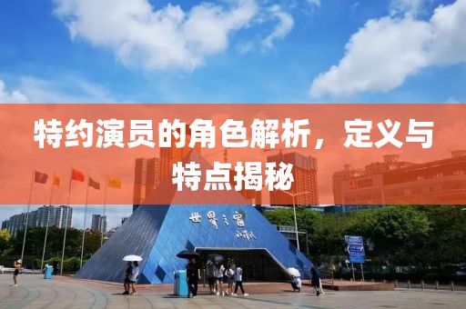 特约演员的角色解析，定义与特点揭秘