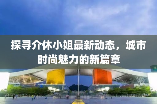 探寻介休小姐最新动态，城市时尚魅力的新篇章