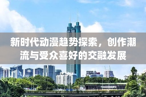 新时代动漫趋势探索，创作潮流与受众喜好的交融发展
