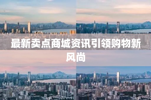 最新卖点商城资讯引领购物新风尚