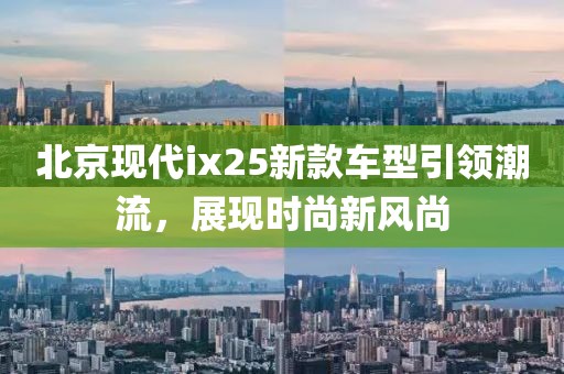 北京现代ix25新款车型引领潮流，展现时尚新风尚