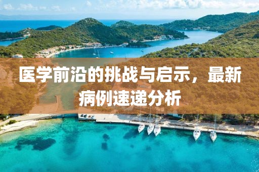 医学前沿的挑战与启示，最新病例速递分析