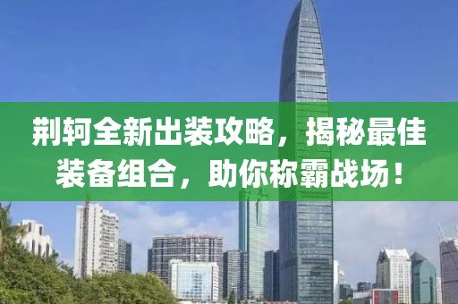 荆轲全新出装攻略，揭秘最佳装备组合，助你称霸战场！