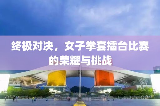 终极对决，女子拳套擂台比赛的荣耀与挑战