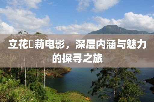 立花瑠莉电影，深层内涵与魅力的探寻之旅