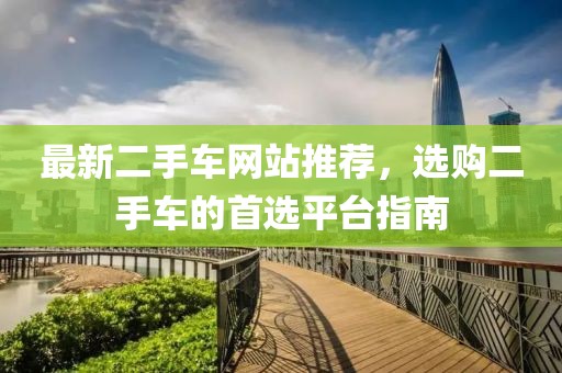最新二手车网站推荐，选购二手车的首选平台指南