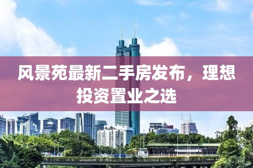 风景苑最新二手房发布，理想投资置业之选