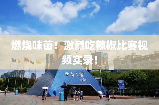 燃烧味蕾！激烈吃辣椒比赛视频实录！