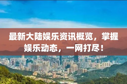 最新大陆娱乐资讯概览，掌握娱乐动态，一网打尽！